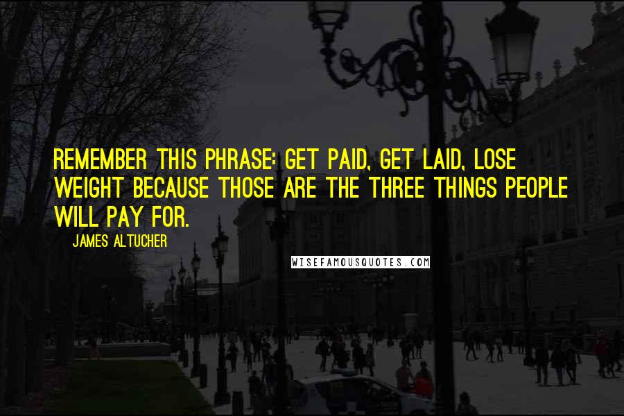 James Altucher Quotes: Remember this phrase: Get Paid, Get Laid, Lose Weight because those are the three things people will pay for.
