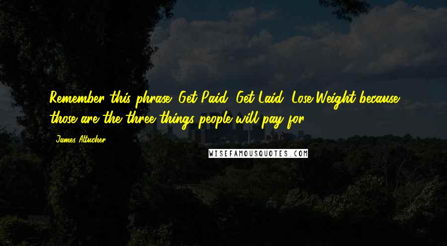 James Altucher Quotes: Remember this phrase: Get Paid, Get Laid, Lose Weight because those are the three things people will pay for.