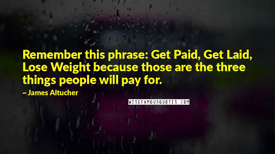 James Altucher Quotes: Remember this phrase: Get Paid, Get Laid, Lose Weight because those are the three things people will pay for.