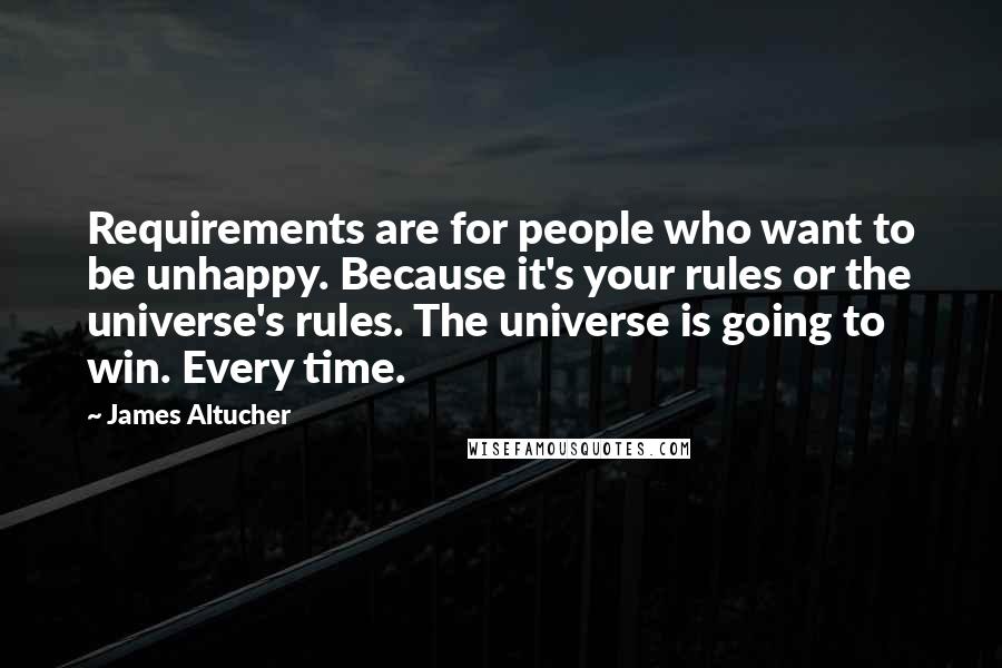 James Altucher Quotes: Requirements are for people who want to be unhappy. Because it's your rules or the universe's rules. The universe is going to win. Every time.