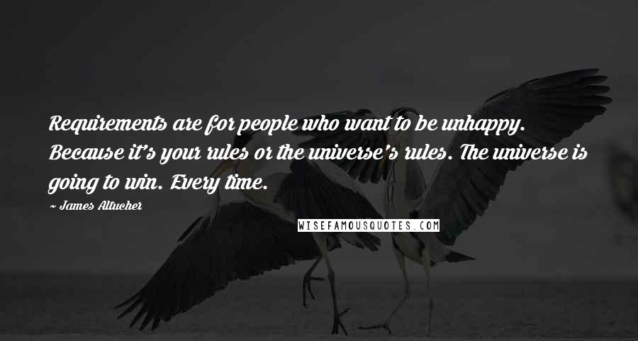 James Altucher Quotes: Requirements are for people who want to be unhappy. Because it's your rules or the universe's rules. The universe is going to win. Every time.