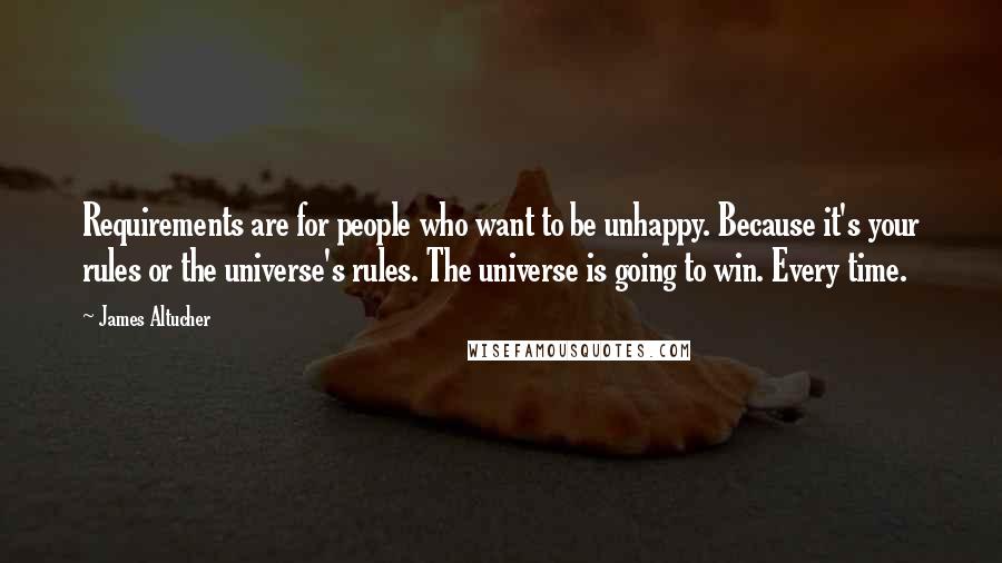 James Altucher Quotes: Requirements are for people who want to be unhappy. Because it's your rules or the universe's rules. The universe is going to win. Every time.