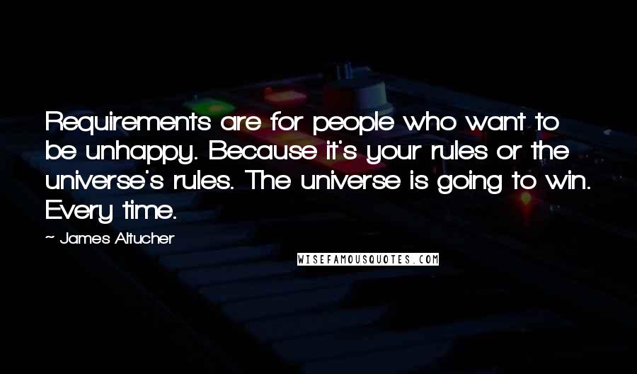 James Altucher Quotes: Requirements are for people who want to be unhappy. Because it's your rules or the universe's rules. The universe is going to win. Every time.