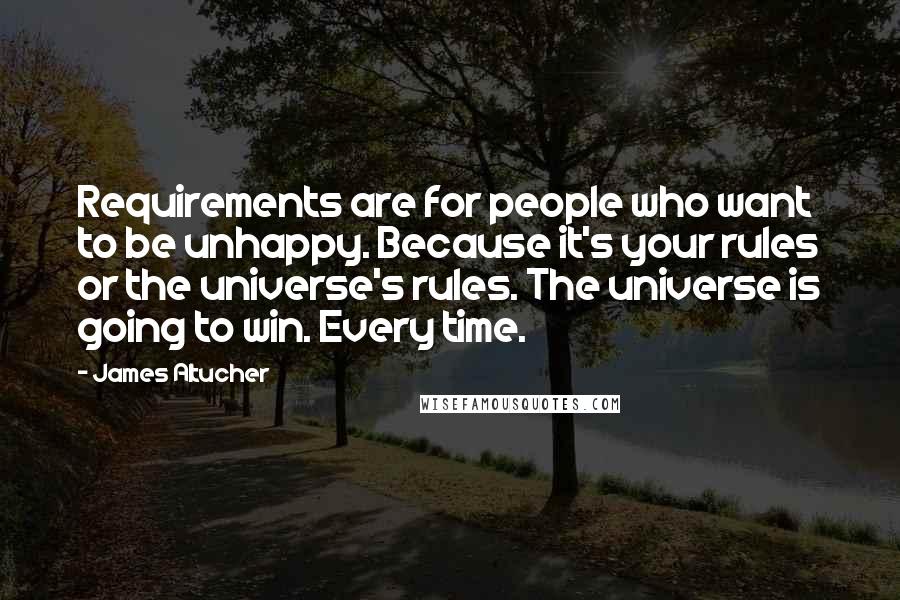 James Altucher Quotes: Requirements are for people who want to be unhappy. Because it's your rules or the universe's rules. The universe is going to win. Every time.