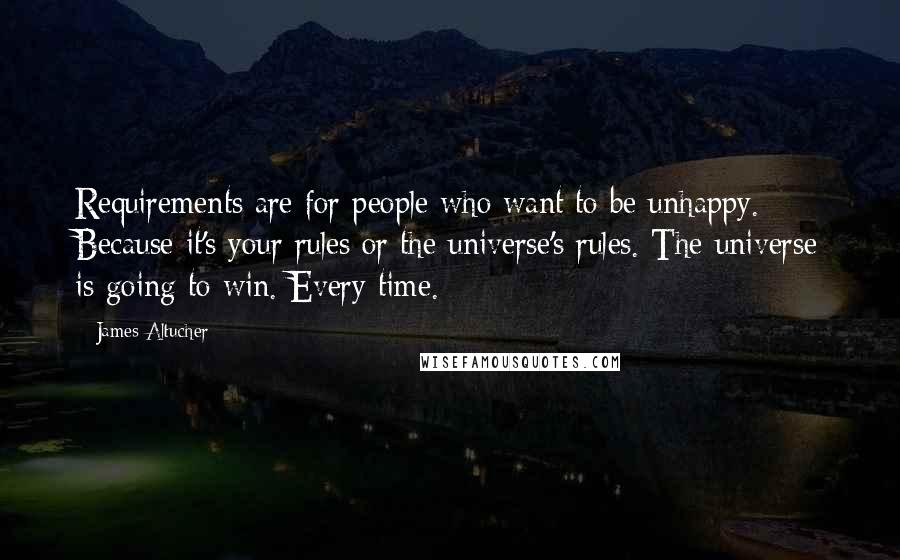 James Altucher Quotes: Requirements are for people who want to be unhappy. Because it's your rules or the universe's rules. The universe is going to win. Every time.