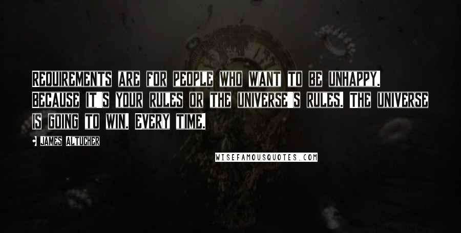 James Altucher Quotes: Requirements are for people who want to be unhappy. Because it's your rules or the universe's rules. The universe is going to win. Every time.