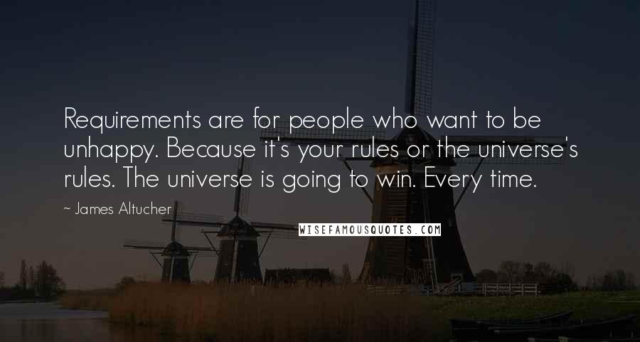 James Altucher Quotes: Requirements are for people who want to be unhappy. Because it's your rules or the universe's rules. The universe is going to win. Every time.