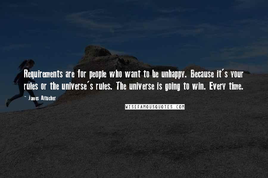 James Altucher Quotes: Requirements are for people who want to be unhappy. Because it's your rules or the universe's rules. The universe is going to win. Every time.