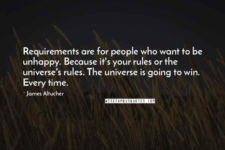 James Altucher Quotes: Requirements are for people who want to be unhappy. Because it's your rules or the universe's rules. The universe is going to win. Every time.