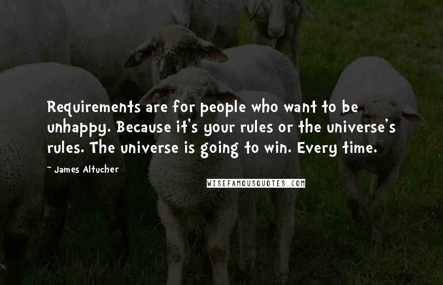 James Altucher Quotes: Requirements are for people who want to be unhappy. Because it's your rules or the universe's rules. The universe is going to win. Every time.