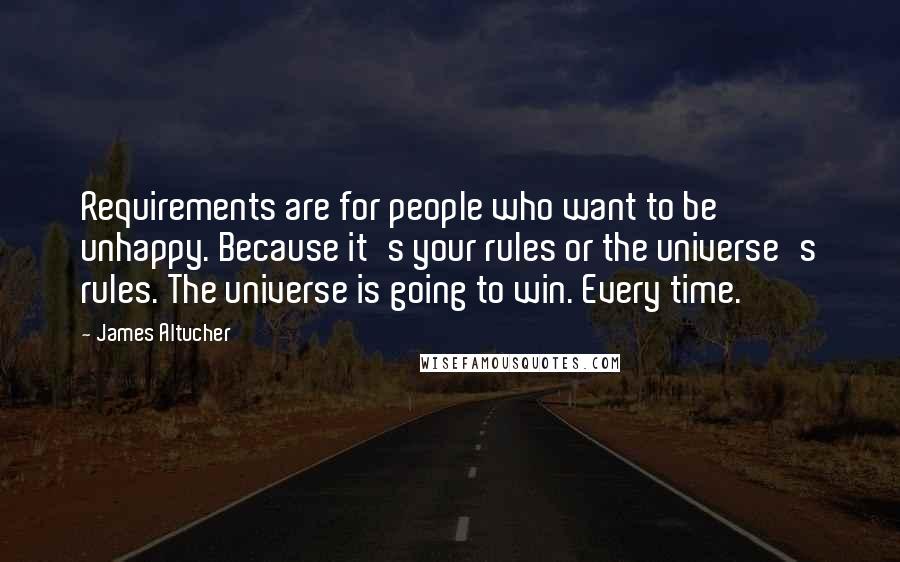 James Altucher Quotes: Requirements are for people who want to be unhappy. Because it's your rules or the universe's rules. The universe is going to win. Every time.