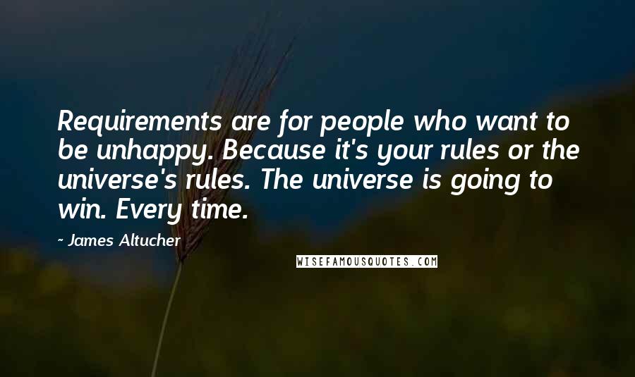 James Altucher Quotes: Requirements are for people who want to be unhappy. Because it's your rules or the universe's rules. The universe is going to win. Every time.