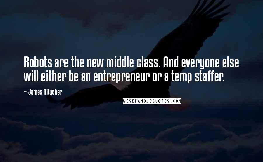 James Altucher Quotes: Robots are the new middle class. And everyone else will either be an entrepreneur or a temp staffer.