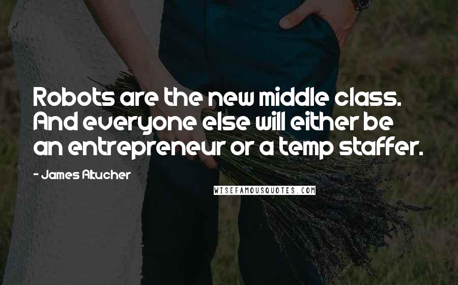 James Altucher Quotes: Robots are the new middle class. And everyone else will either be an entrepreneur or a temp staffer.