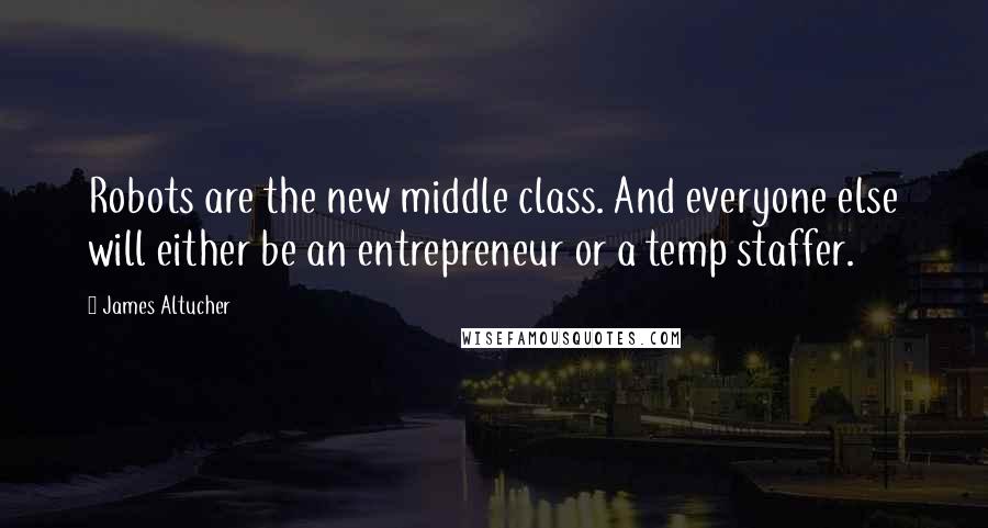 James Altucher Quotes: Robots are the new middle class. And everyone else will either be an entrepreneur or a temp staffer.