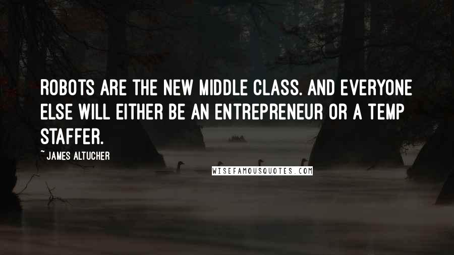 James Altucher Quotes: Robots are the new middle class. And everyone else will either be an entrepreneur or a temp staffer.