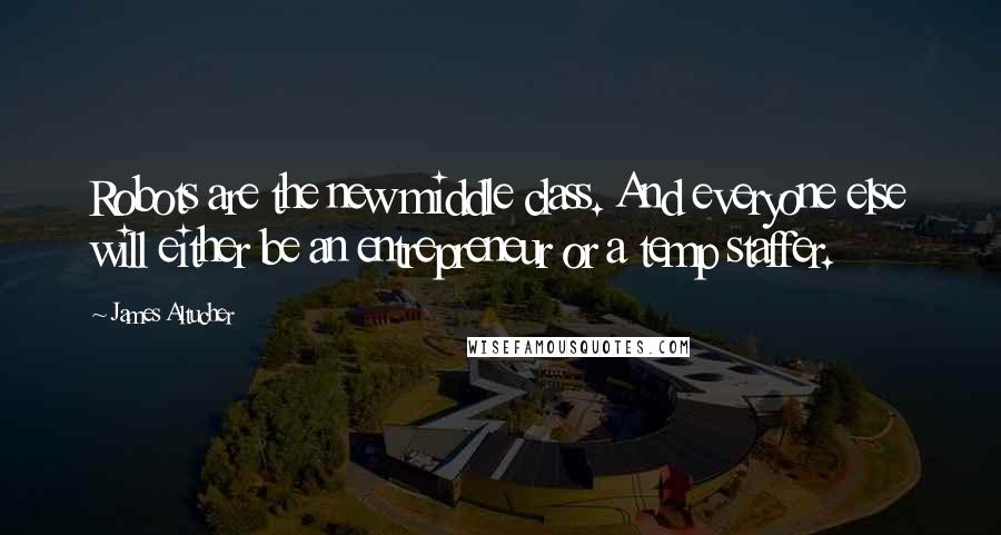 James Altucher Quotes: Robots are the new middle class. And everyone else will either be an entrepreneur or a temp staffer.