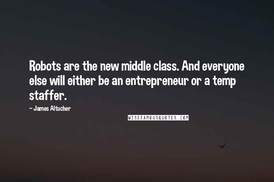 James Altucher Quotes: Robots are the new middle class. And everyone else will either be an entrepreneur or a temp staffer.