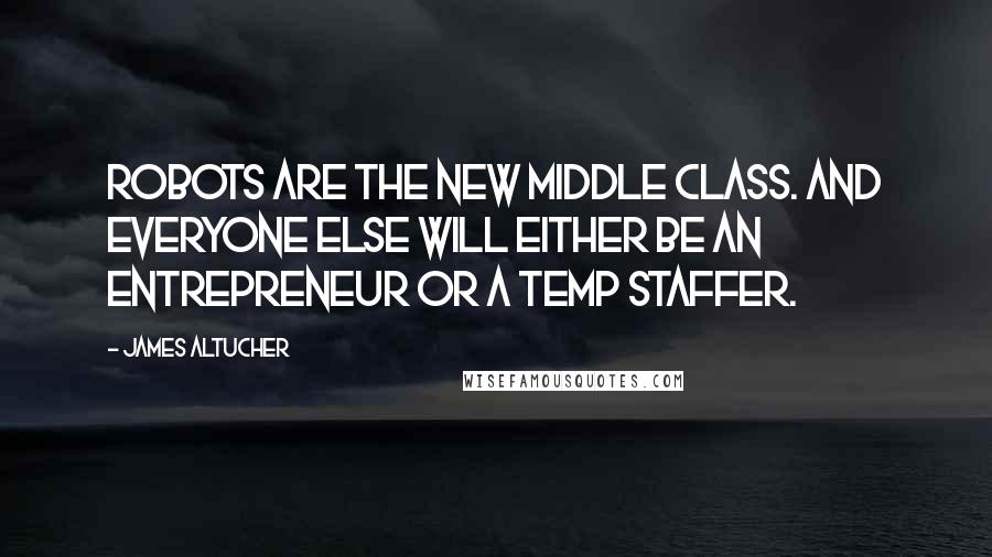 James Altucher Quotes: Robots are the new middle class. And everyone else will either be an entrepreneur or a temp staffer.