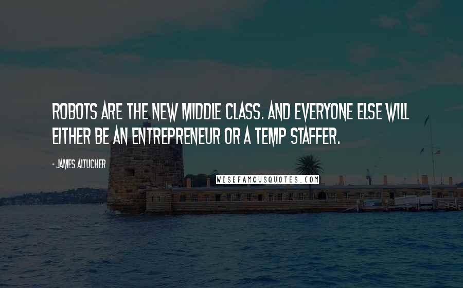 James Altucher Quotes: Robots are the new middle class. And everyone else will either be an entrepreneur or a temp staffer.