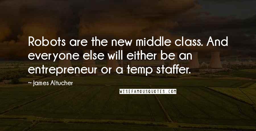 James Altucher Quotes: Robots are the new middle class. And everyone else will either be an entrepreneur or a temp staffer.