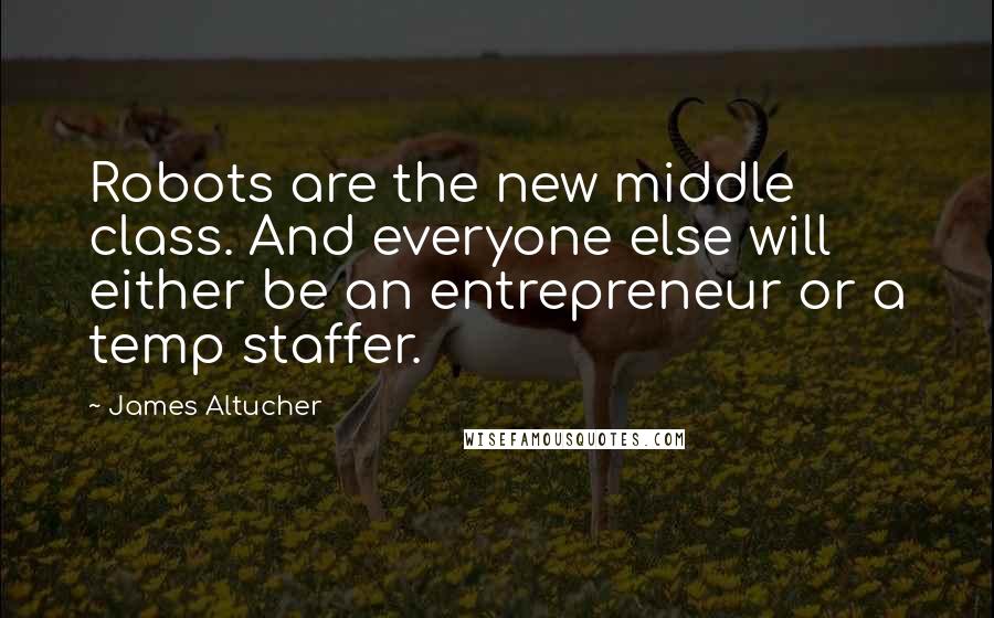 James Altucher Quotes: Robots are the new middle class. And everyone else will either be an entrepreneur or a temp staffer.