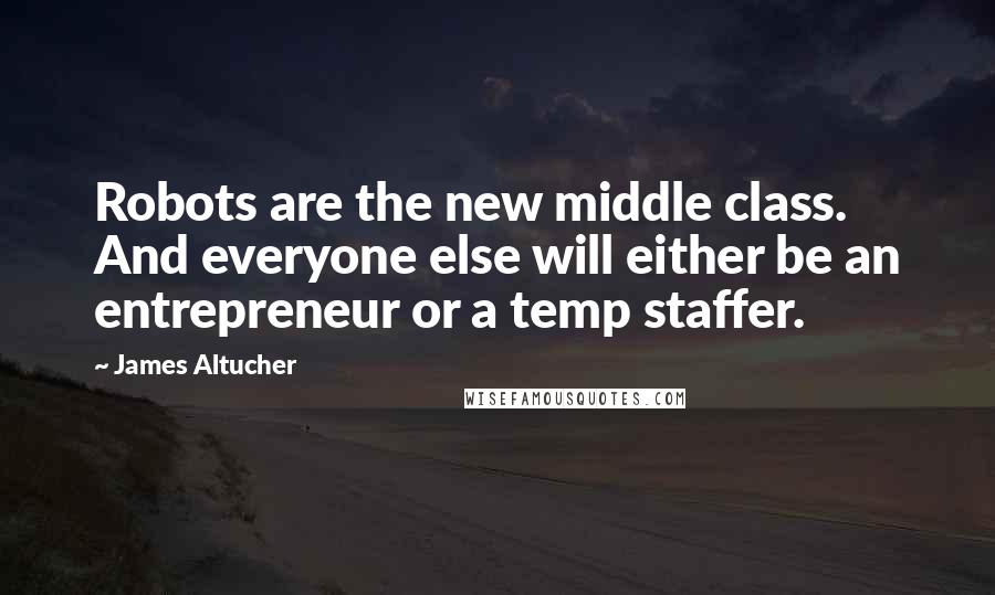 James Altucher Quotes: Robots are the new middle class. And everyone else will either be an entrepreneur or a temp staffer.