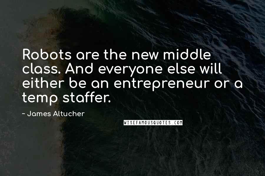 James Altucher Quotes: Robots are the new middle class. And everyone else will either be an entrepreneur or a temp staffer.