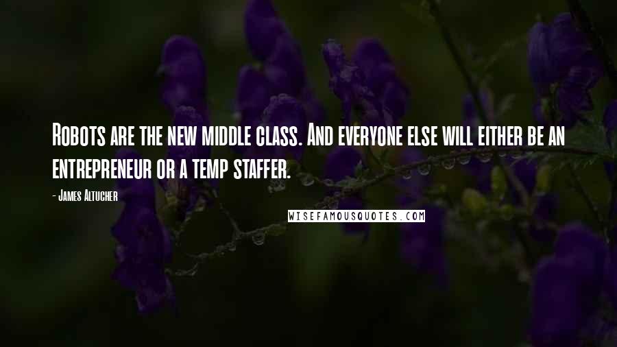 James Altucher Quotes: Robots are the new middle class. And everyone else will either be an entrepreneur or a temp staffer.