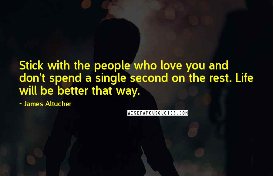 James Altucher Quotes: Stick with the people who love you and don't spend a single second on the rest. Life will be better that way.