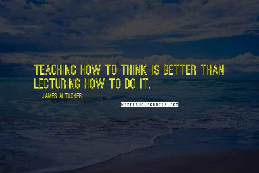 James Altucher Quotes: Teaching how to think is better than lecturing how to do it.