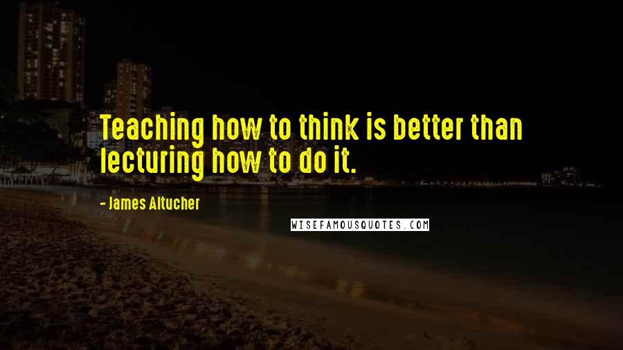 James Altucher Quotes: Teaching how to think is better than lecturing how to do it.