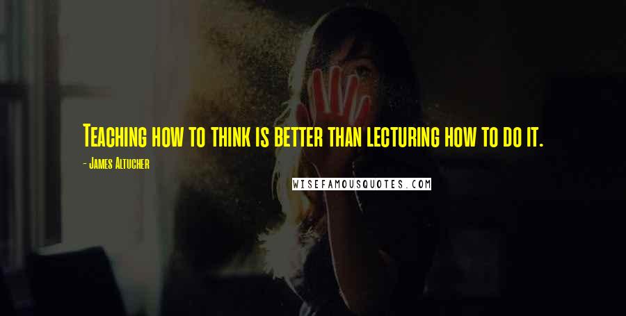 James Altucher Quotes: Teaching how to think is better than lecturing how to do it.