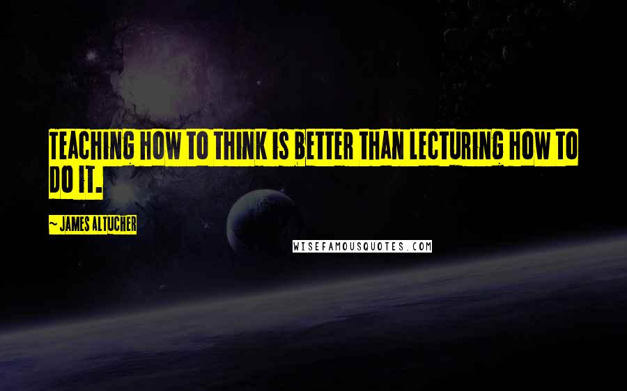 James Altucher Quotes: Teaching how to think is better than lecturing how to do it.