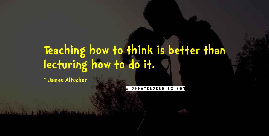 James Altucher Quotes: Teaching how to think is better than lecturing how to do it.