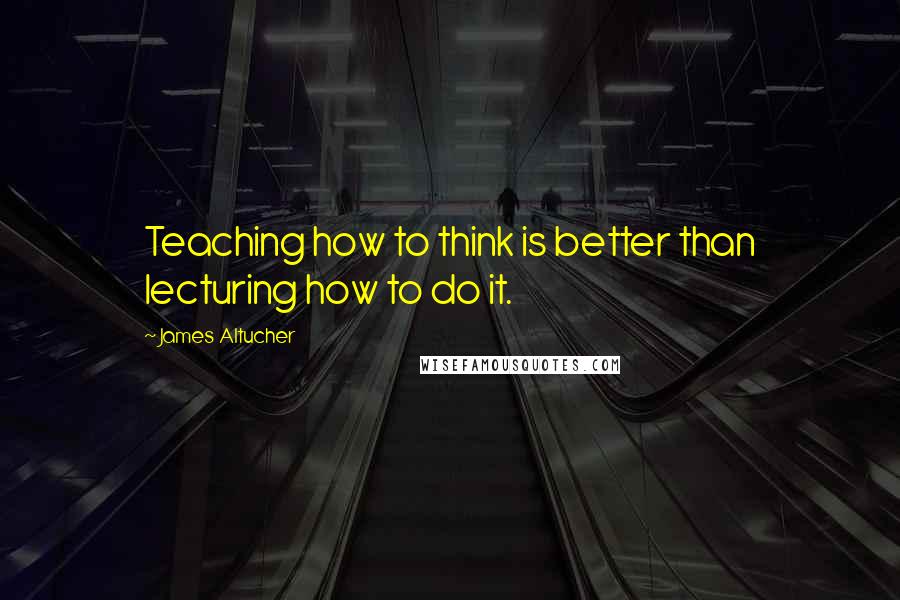 James Altucher Quotes: Teaching how to think is better than lecturing how to do it.