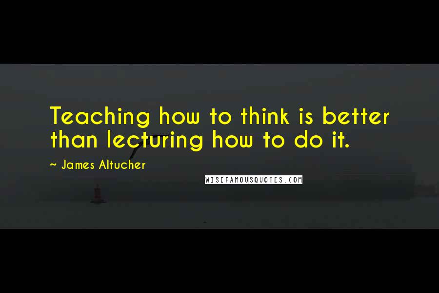 James Altucher Quotes: Teaching how to think is better than lecturing how to do it.