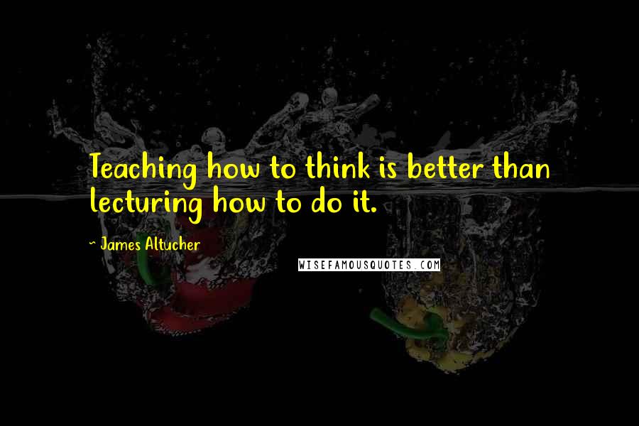 James Altucher Quotes: Teaching how to think is better than lecturing how to do it.