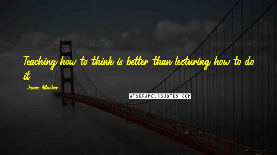 James Altucher Quotes: Teaching how to think is better than lecturing how to do it.