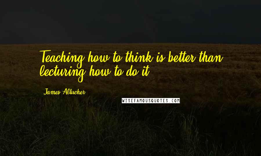 James Altucher Quotes: Teaching how to think is better than lecturing how to do it.