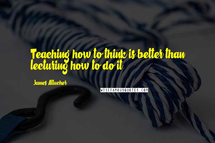 James Altucher Quotes: Teaching how to think is better than lecturing how to do it.