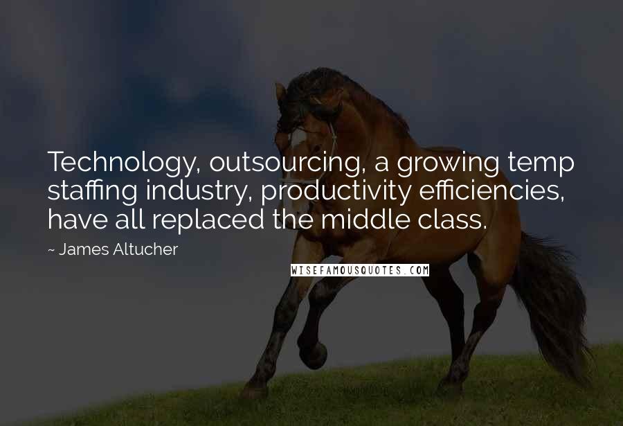 James Altucher Quotes: Technology, outsourcing, a growing temp staffing industry, productivity efficiencies, have all replaced the middle class.