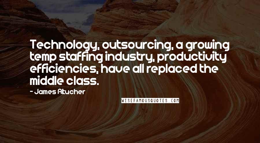 James Altucher Quotes: Technology, outsourcing, a growing temp staffing industry, productivity efficiencies, have all replaced the middle class.