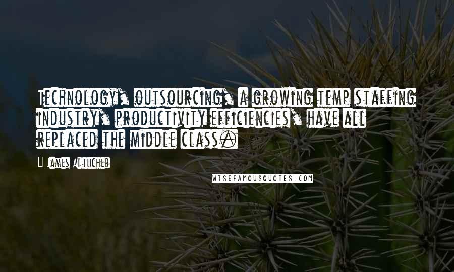 James Altucher Quotes: Technology, outsourcing, a growing temp staffing industry, productivity efficiencies, have all replaced the middle class.