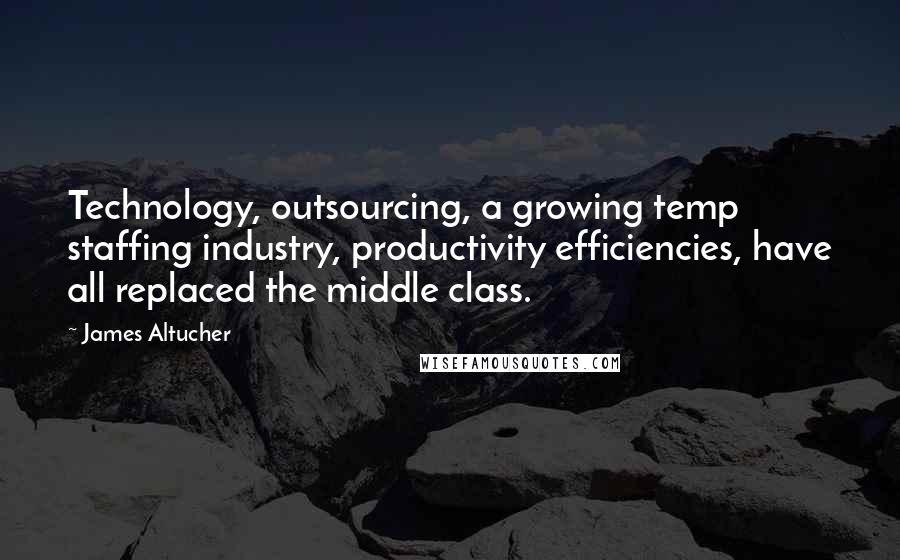 James Altucher Quotes: Technology, outsourcing, a growing temp staffing industry, productivity efficiencies, have all replaced the middle class.