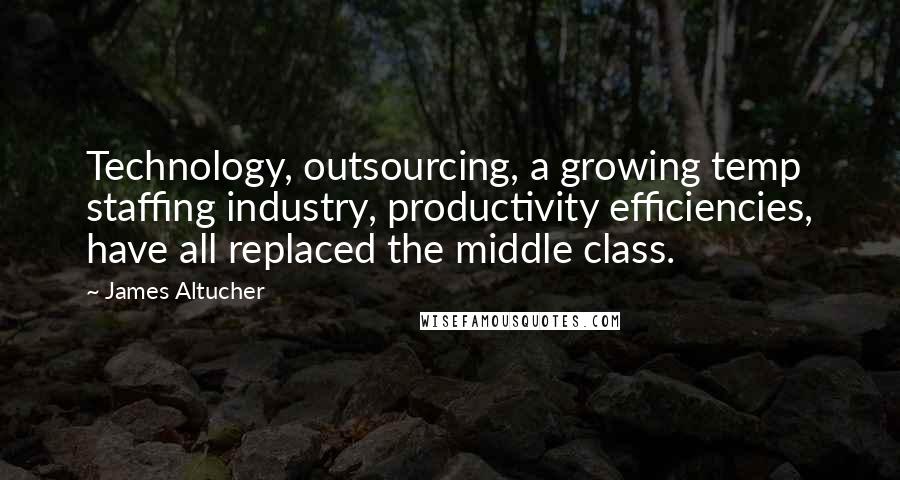 James Altucher Quotes: Technology, outsourcing, a growing temp staffing industry, productivity efficiencies, have all replaced the middle class.