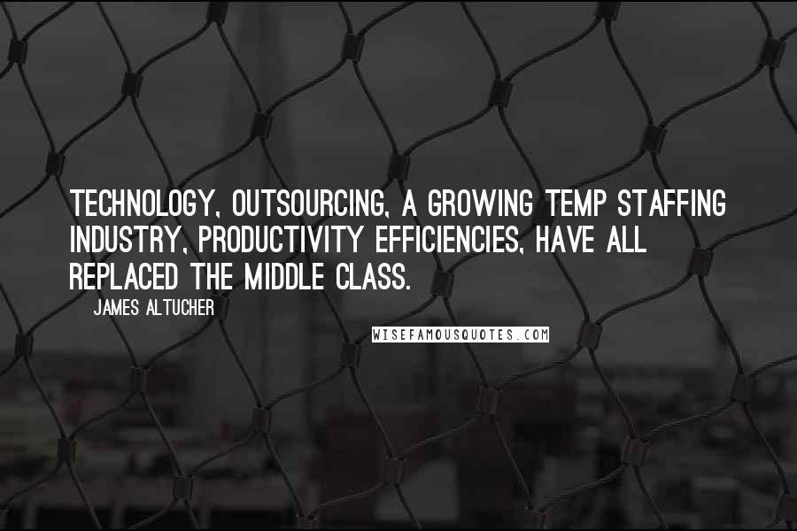 James Altucher Quotes: Technology, outsourcing, a growing temp staffing industry, productivity efficiencies, have all replaced the middle class.