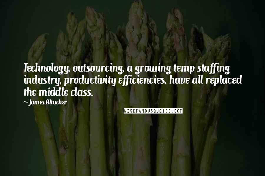 James Altucher Quotes: Technology, outsourcing, a growing temp staffing industry, productivity efficiencies, have all replaced the middle class.