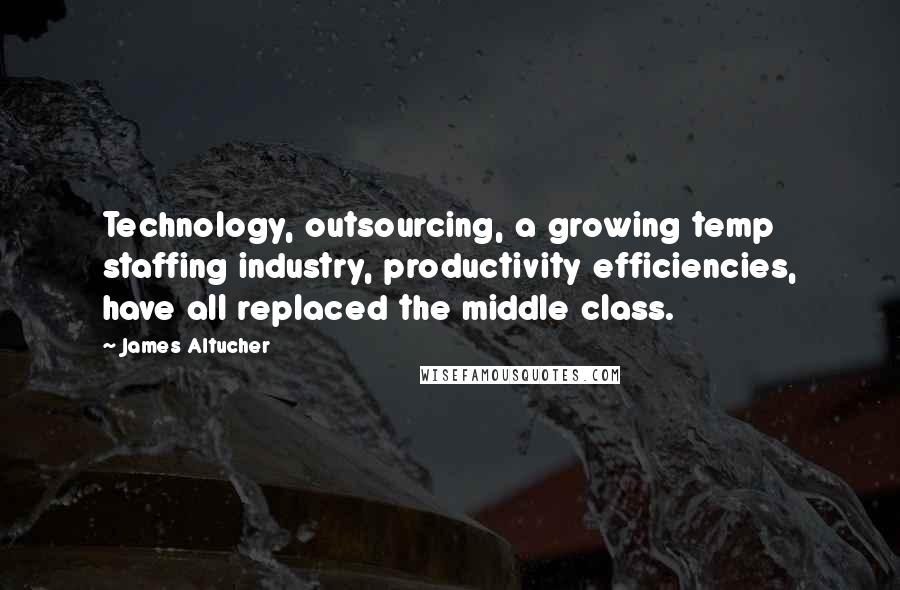 James Altucher Quotes: Technology, outsourcing, a growing temp staffing industry, productivity efficiencies, have all replaced the middle class.