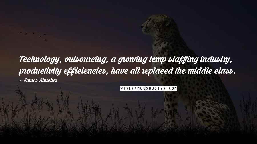 James Altucher Quotes: Technology, outsourcing, a growing temp staffing industry, productivity efficiencies, have all replaced the middle class.